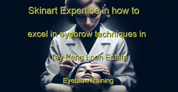 Skinart Expertise in how to excel in eyebrow techniques in Tay Keng Loon Estate | EyebrowTraining | EyebrowClasses | SkinartTraining-Singapore