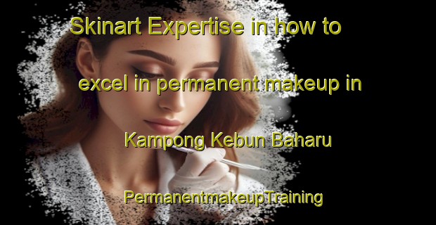 Skinart Expertise in how to excel in permanent makeup in Kampong Kebun Baharu | PermanentmakeupTraining | PermanentmakeupClasses | SkinartTraining-Singapore