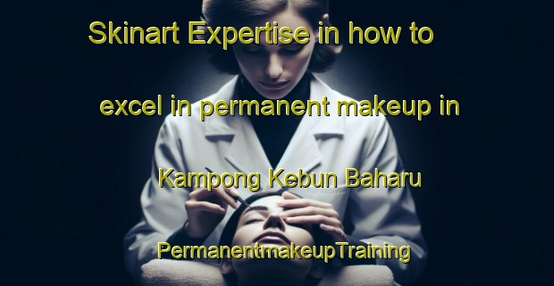 Skinart Expertise in how to excel in permanent makeup in Kampong Kebun Baharu | PermanentmakeupTraining | PermanentmakeupClasses | SkinartTraining-Singapore