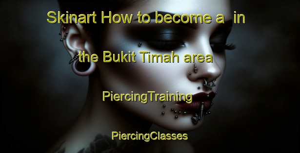 Skinart How to become a  in the Bukit Timah area | #PiercingTraining #PiercingClasses #SkinartTraining-Singapore