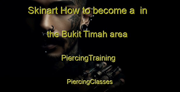 Skinart How to become a  in the Bukit Timah area | #PiercingTraining #PiercingClasses #SkinartTraining-Singapore