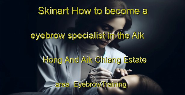 Skinart How to become a eyebrow specialist in the Aik Hong And Aik Chiang Estate area | EyebrowTraining | EyebrowClasses | SkinartTraining-Singapore