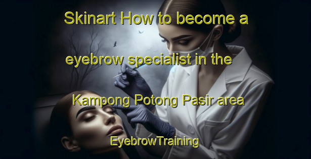 Skinart How to become a eyebrow specialist in the Kampong Potong Pasir area | EyebrowTraining | EyebrowClasses | SkinartTraining-Singapore