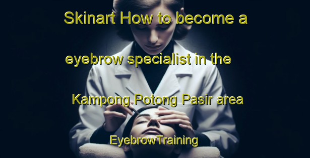 Skinart How to become a eyebrow specialist in the Kampong Potong Pasir area | EyebrowTraining | EyebrowClasses | SkinartTraining-Singapore