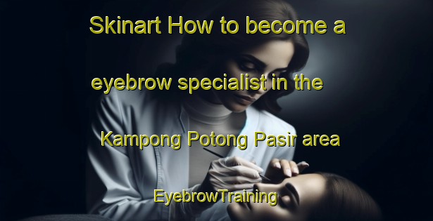 Skinart How to become a eyebrow specialist in the Kampong Potong Pasir area | EyebrowTraining | EyebrowClasses | SkinartTraining-Singapore