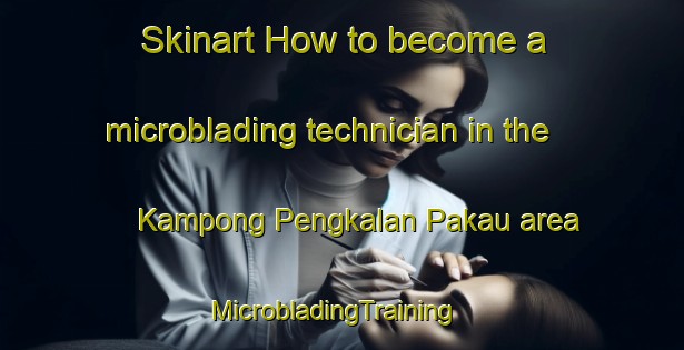 Skinart How to become a microblading technician in the Kampong Pengkalan Pakau area | MicrobladingTraining | MicrobladingClasses | SkinartTraining-Singapore