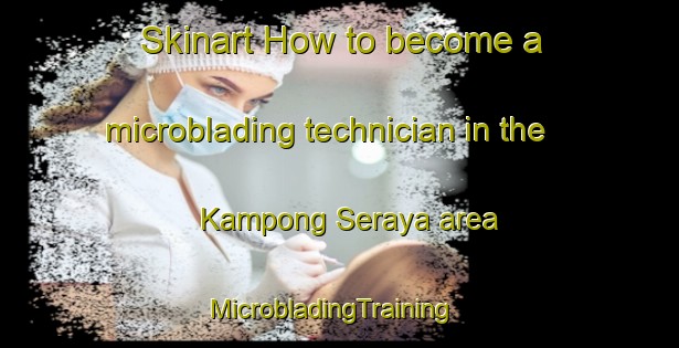 Skinart How to become a microblading technician in the Kampong Seraya area | MicrobladingTraining | MicrobladingClasses | SkinartTraining-Singapore