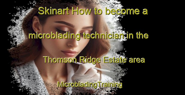 Skinart How to become a microblading technician in the Thomson Ridge Estate area | MicrobladingTraining | MicrobladingClasses | SkinartTraining-Singapore