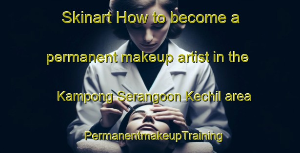 Skinart How to become a permanent makeup artist in the Kampong Serangoon Kechil area | PermanentmakeupTraining | PermanentmakeupClasses | SkinartTraining-Singapore