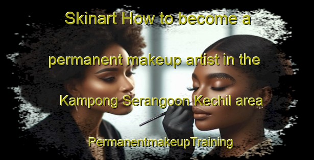 Skinart How to become a permanent makeup artist in the Kampong Serangoon Kechil area | PermanentmakeupTraining | PermanentmakeupClasses | SkinartTraining-Singapore