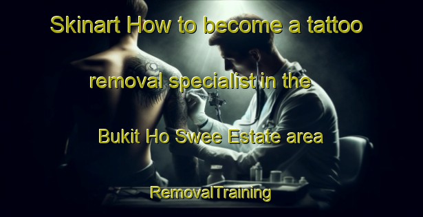 Skinart How to become a tattoo removal specialist in the Bukit Ho Swee Estate area | RemovalTraining | RemovalClasses | SkinartTraining-Singapore