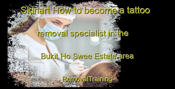 Skinart How to become a tattoo removal specialist in the Bukit Ho Swee Estate area | RemovalTraining | RemovalClasses | SkinartTraining-Singapore