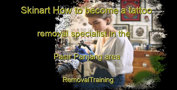 Skinart How to become a tattoo removal specialist in the Pasir Panjang area | RemovalTraining | RemovalClasses | SkinartTraining-Singapore
