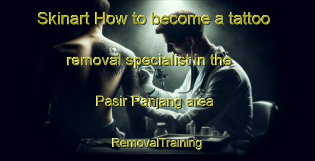 Skinart How to become a tattoo removal specialist in the Pasir Panjang area | RemovalTraining | RemovalClasses | SkinartTraining-Singapore