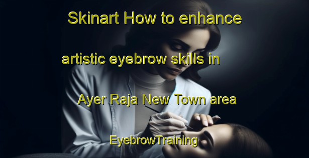 Skinart How to enhance artistic eyebrow skills in Ayer Raja New Town area | EyebrowTraining | EyebrowClasses | SkinartTraining-Singapore