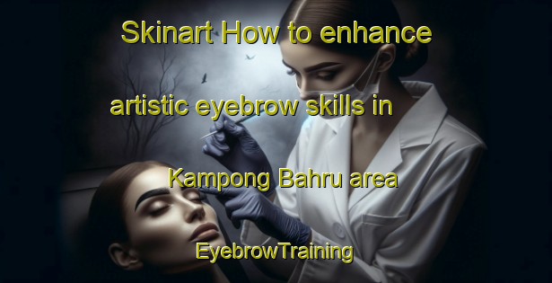 Skinart How to enhance artistic eyebrow skills in Kampong Bahru area | EyebrowTraining | EyebrowClasses | SkinartTraining-Singapore
