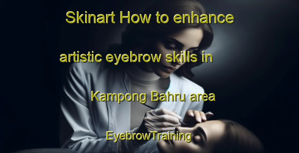 Skinart How to enhance artistic eyebrow skills in Kampong Bahru area | EyebrowTraining | EyebrowClasses | SkinartTraining-Singapore