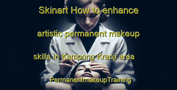 Skinart How to enhance artistic permanent makeup skills in Kampong Kranji area | PermanentmakeupTraining | PermanentmakeupClasses | SkinartTraining-Singapore