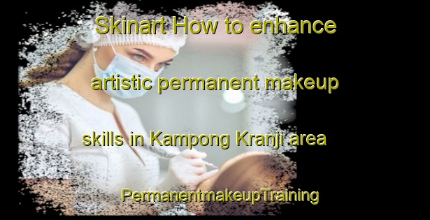 Skinart How to enhance artistic permanent makeup skills in Kampong Kranji area | PermanentmakeupTraining | PermanentmakeupClasses | SkinartTraining-Singapore