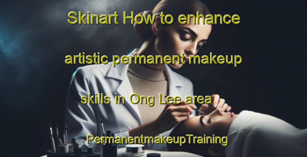 Skinart How to enhance artistic permanent makeup skills in Ong Lee area | PermanentmakeupTraining | PermanentmakeupClasses | SkinartTraining-Singapore