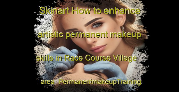 Skinart How to enhance artistic permanent makeup skills in Race Course Village area | PermanentmakeupTraining | PermanentmakeupClasses | SkinartTraining-Singapore