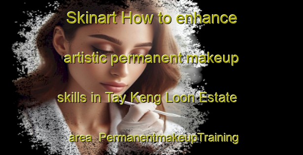 Skinart How to enhance artistic permanent makeup skills in Tay Keng Loon Estate area | PermanentmakeupTraining | PermanentmakeupClasses | SkinartTraining-Singapore
