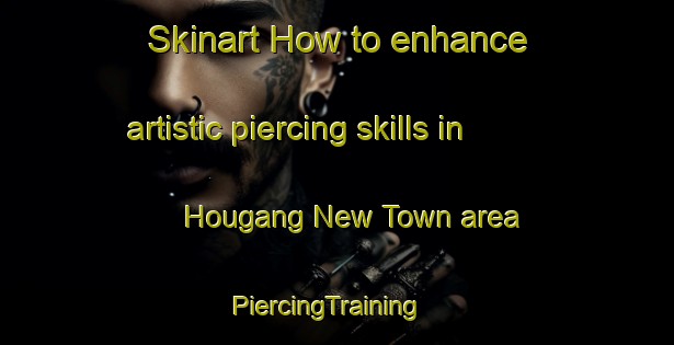 Skinart How to enhance artistic piercing skills in Hougang New Town area | PiercingTraining | PiercingClasses | SkinartTraining-Singapore