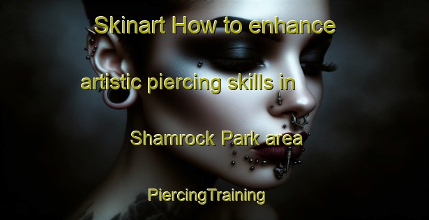 Skinart How to enhance artistic piercing skills in Shamrock Park area | PiercingTraining | PiercingClasses | SkinartTraining-Singapore