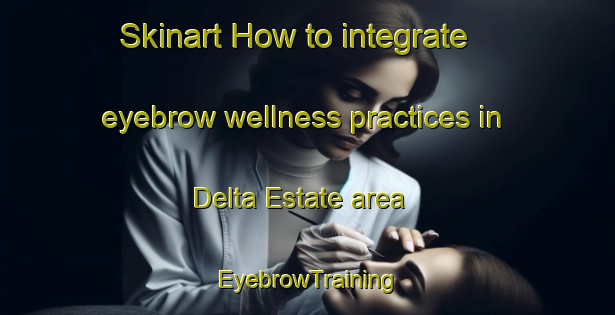 Skinart How to integrate eyebrow wellness practices in Delta Estate area | EyebrowTraining | EyebrowClasses | SkinartTraining-Singapore