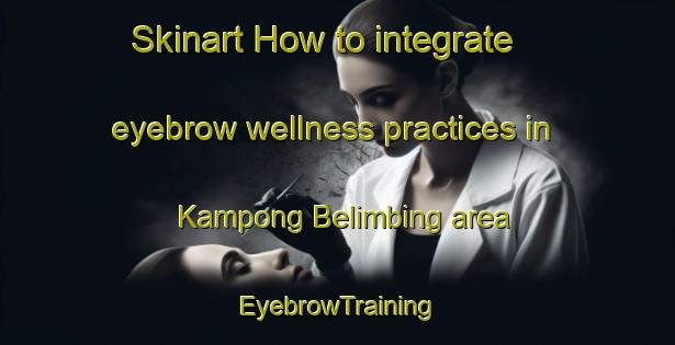 Skinart How to integrate eyebrow wellness practices in Kampong Belimbing area | EyebrowTraining | EyebrowClasses | SkinartTraining-Singapore