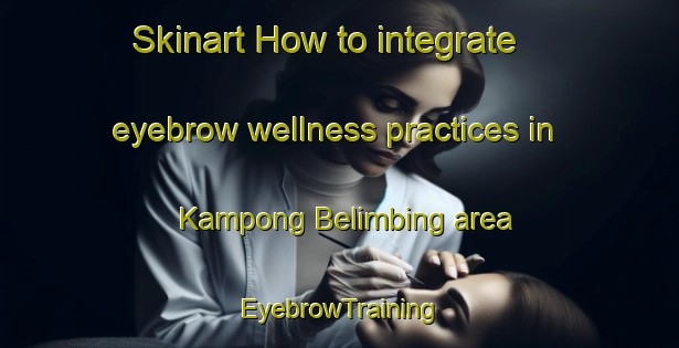 Skinart How to integrate eyebrow wellness practices in Kampong Belimbing area | EyebrowTraining | EyebrowClasses | SkinartTraining-Singapore