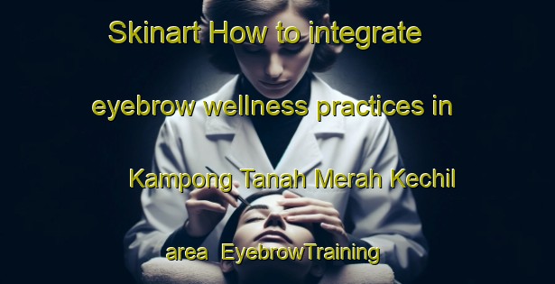 Skinart How to integrate eyebrow wellness practices in Kampong Tanah Merah Kechil area | EyebrowTraining | EyebrowClasses | SkinartTraining-Singapore