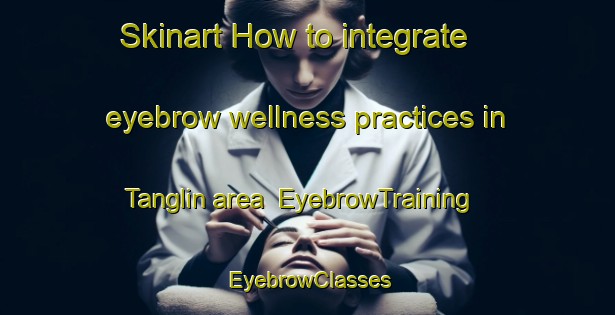 Skinart How to integrate eyebrow wellness practices in Tanglin area | EyebrowTraining | EyebrowClasses | SkinartTraining-Singapore