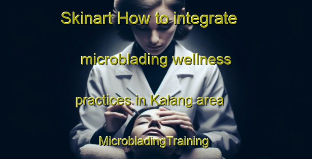 Skinart How to integrate microblading wellness practices in Kalang area | #MicrobladingTraining #MicrobladingClasses #SkinartTraining-Singapore