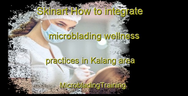 Skinart How to integrate microblading wellness practices in Kalang area | #MicrobladingTraining #MicrobladingClasses #SkinartTraining-Singapore