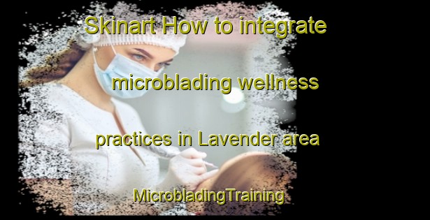 Skinart How to integrate microblading wellness practices in Lavender area | MicrobladingTraining | MicrobladingClasses | SkinartTraining-Singapore
