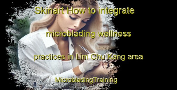 Skinart How to integrate microblading wellness practices in Lim Chu Kang area | MicrobladingTraining | MicrobladingClasses | SkinartTraining-Singapore