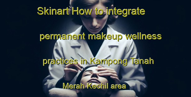 Skinart How to integrate permanent makeup wellness practices in Kampong Tanah Merah Kechil area | PermanentmakeupTraining | PermanentmakeupClasses | SkinartTraining-Singapore