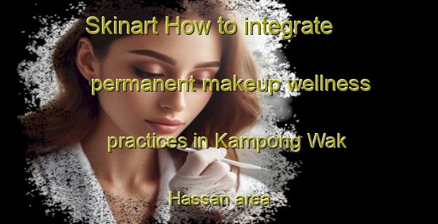 Skinart How to integrate permanent makeup wellness practices in Kampong Wak Hassan area | PermanentmakeupTraining | PermanentmakeupClasses | SkinartTraining-Singapore