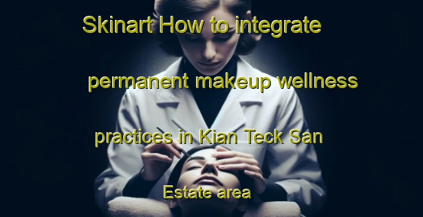Skinart How to integrate permanent makeup wellness practices in Kian Teck San Estate area | PermanentmakeupTraining | PermanentmakeupClasses | SkinartTraining-Singapore