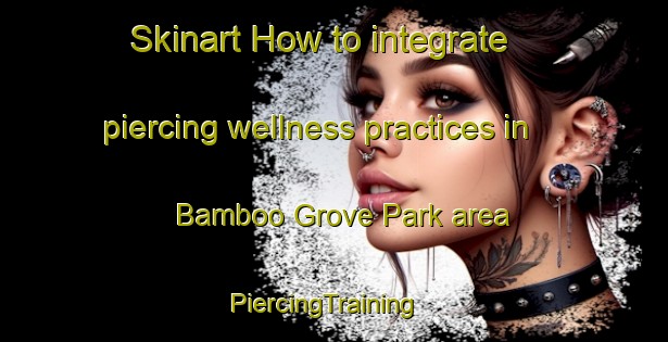 Skinart How to integrate piercing wellness practices in Bamboo Grove Park area | PiercingTraining | PiercingClasses | SkinartTraining-Singapore