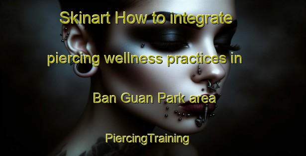 Skinart How to integrate piercing wellness practices in Ban Guan Park area | PiercingTraining | PiercingClasses | SkinartTraining-Singapore