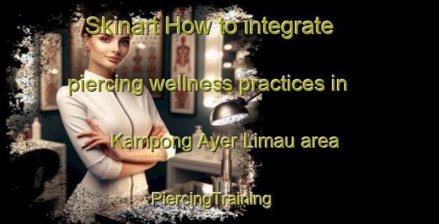 Skinart How to integrate piercing wellness practices in Kampong Ayer Limau area | PiercingTraining | PiercingClasses | SkinartTraining-Singapore
