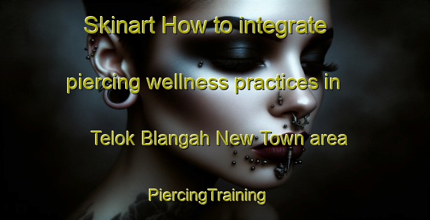 Skinart How to integrate piercing wellness practices in Telok Blangah New Town area | PiercingTraining | PiercingClasses | SkinartTraining-Singapore