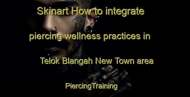 Skinart How to integrate piercing wellness practices in Telok Blangah New Town area | PiercingTraining | PiercingClasses | SkinartTraining-Singapore