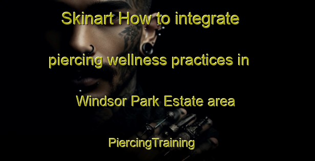 Skinart How to integrate piercing wellness practices in Windsor Park Estate area | PiercingTraining | PiercingClasses | SkinartTraining-Singapore