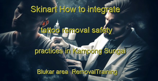 Skinart How to integrate tattoo removal safety practices in Kampong Sungai Blukar area | RemovalTraining | RemovalClasses | SkinartTraining-Singapore