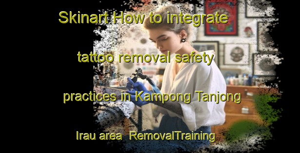 Skinart How to integrate tattoo removal safety practices in Kampong Tanjong Irau area | RemovalTraining | RemovalClasses | SkinartTraining-Singapore