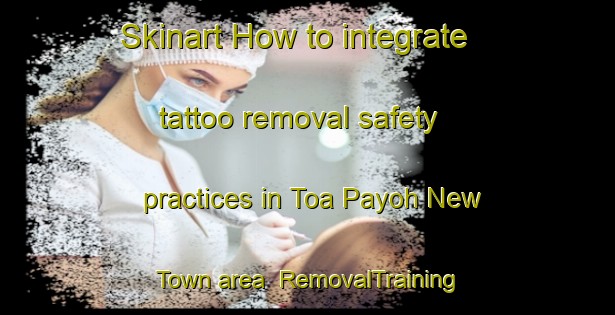Skinart How to integrate tattoo removal safety practices in Toa Payoh New Town area | RemovalTraining | RemovalClasses | SkinartTraining-Singapore