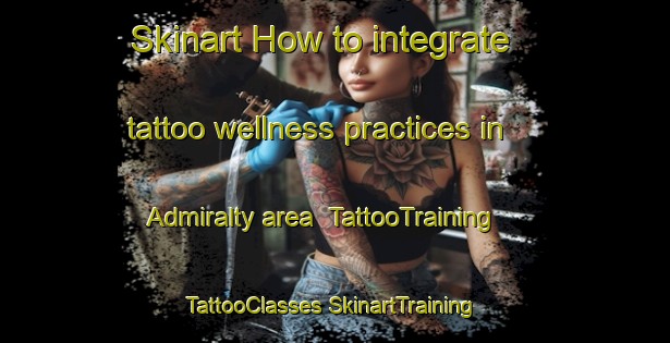 Skinart How to integrate tattoo wellness practices in Admiralty area | #TattooTraining #TattooClasses #SkinartTraining-Singapore